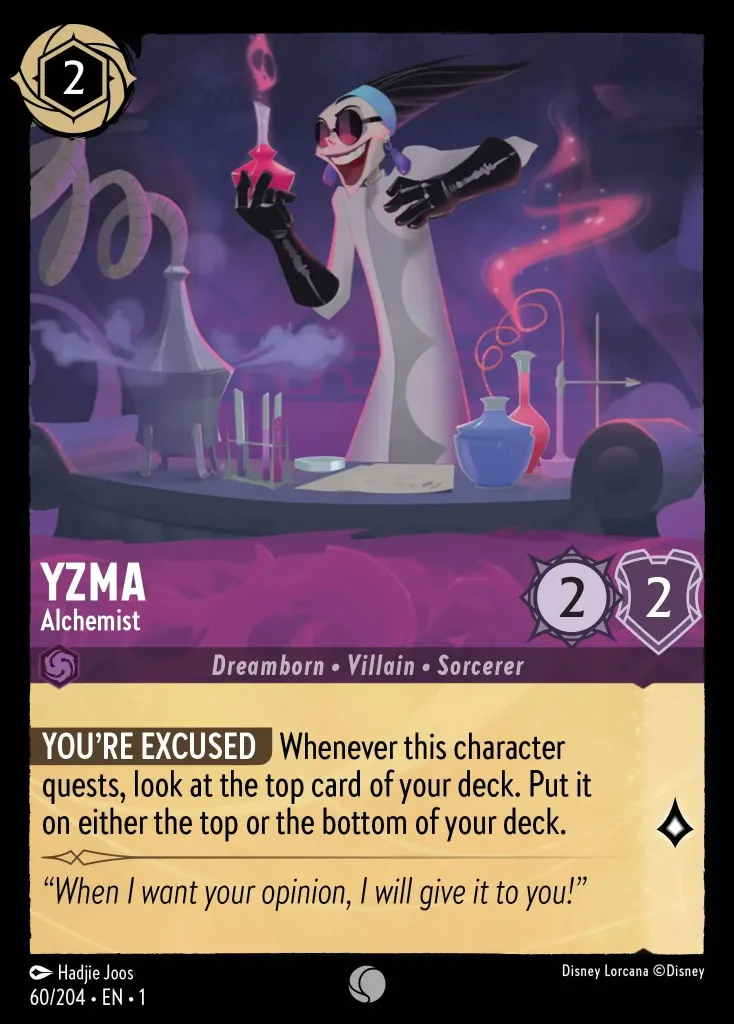 Yzma - Alchemist: **YOU'RE EXCUSED** Whenever this character quests, look at the top card of your deck. Put it on either the top or the bottom of your deck.