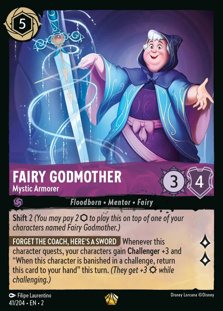 Fairy Godmother - Mystic Armorer: **Shift** 2 _(You may pay 2 {I} to play this on top of one of your characters named Fairy Godmother.)_

**FORGET THE COACH, HERE'S A SWORD** Whenever this character quests, your characters gain **Challenger** +3 and When this character is banished in a challenge, return this card to your hand this turn.