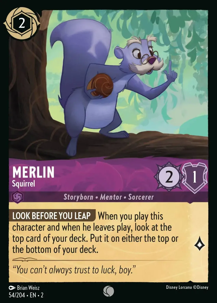 Merlin - Squirrel: **LOOK BEFORE YOU LEAP** When you play this character and when he leaves play, look at the top card of your deck. Put it on either the top or the bottom of your deck.