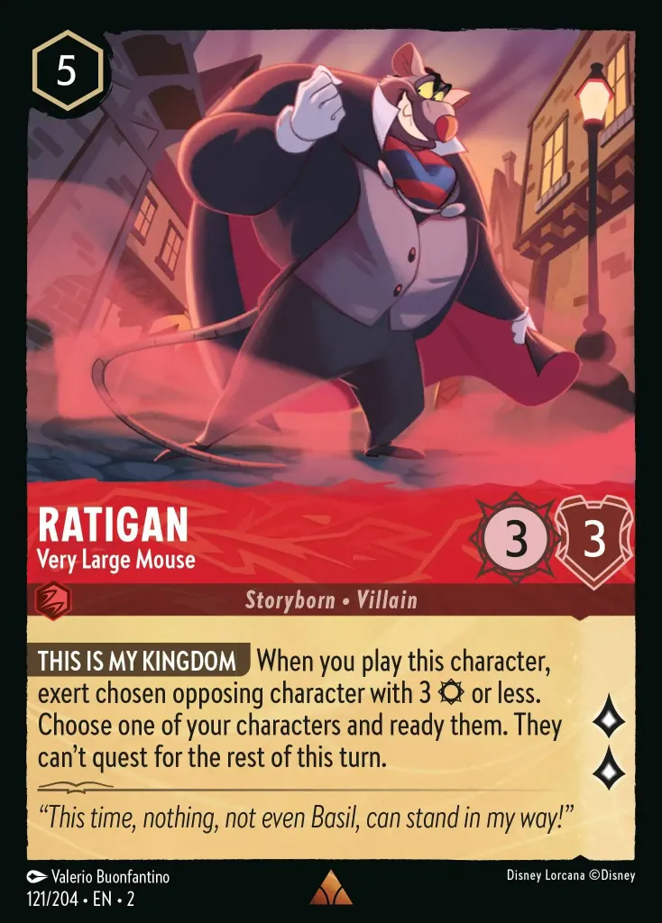 Ratigan - Very Large Mouse: **THIS IS MY KINGDOM** When you play this character, exert chosen opposing character with 3 {S} or less. Chose one of your characters and ready them. They can't quest for the rest of this turn.