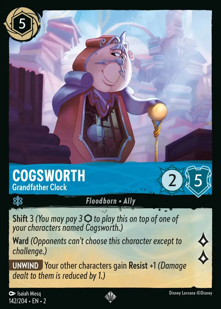 Cogsworth - Grandfather Clock: **Shift** 3 _You may pay 3 {I} to play this on top of one of your characters named Cogsworth.)_ **Ward** _(Opponents can't choose this character except to challenge.)_

**UNWIND** Your other characters gain **Resist** +1 _(Damage dealt to them is reduced by 1.)_