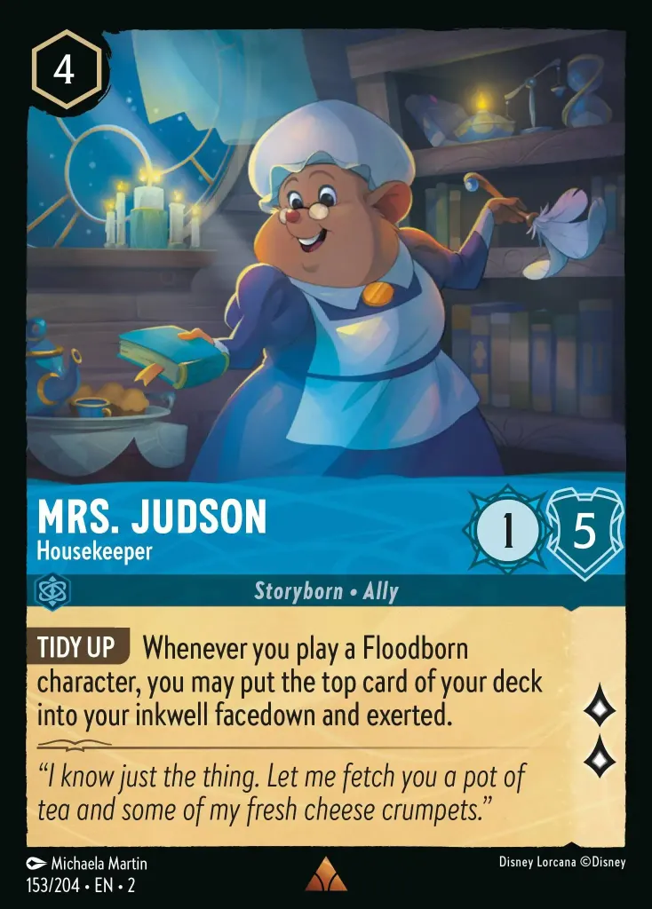 Mrs. Judson - Housekeeper: **TIDY UP** Whenever you play a Floodborn character, you may put the top card of your deck into your inkwell facedown and exerted.