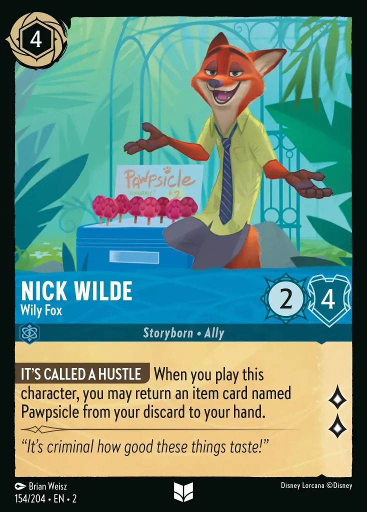 Nick Wilde - Wily Fox: **IT'S CALLED A HUSTLE** When you play this character, you may return an item card named Pawpsicle from your discard to your hand.