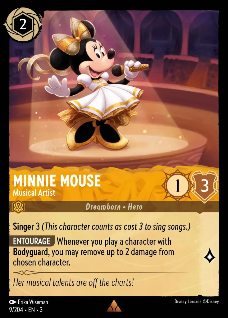 Minnie Mouse - Musical Artist: **Singer** 3 _(This character counts as cost 3 to sing songs.)_


**ENTOURAGE** Whenever you play a character with **Bodyguard**, you may remove up to 2 damage from chosen character.