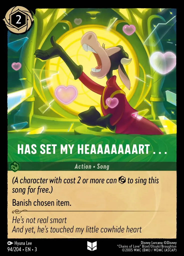 Has Set My Heaaaaaaart ...: _(A character with cost 2 or more can {E} to sing this song for free.)_


Banish chosen item.