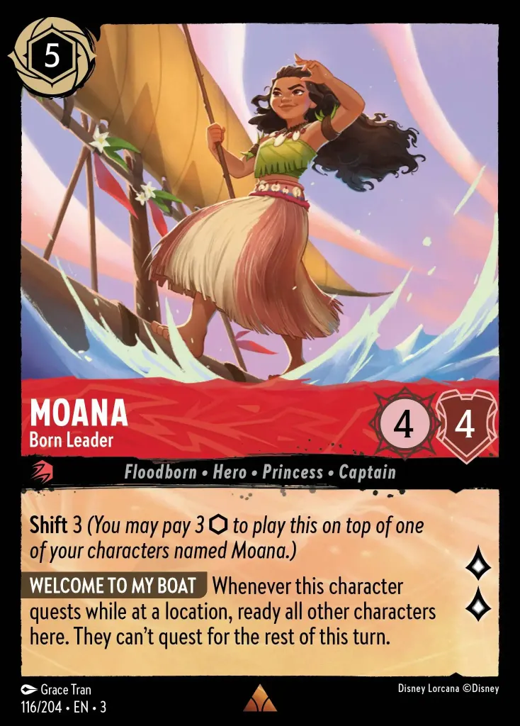 Moana - Born Leader: **Shift** 3 (_You may pay 3 {I} to play this on top of one of your characters named Moana._)
**WELCOME TO MY BOAT** Whenever this character quests while at a location, ready all other characters here. They can't quest for the rest of this turn.