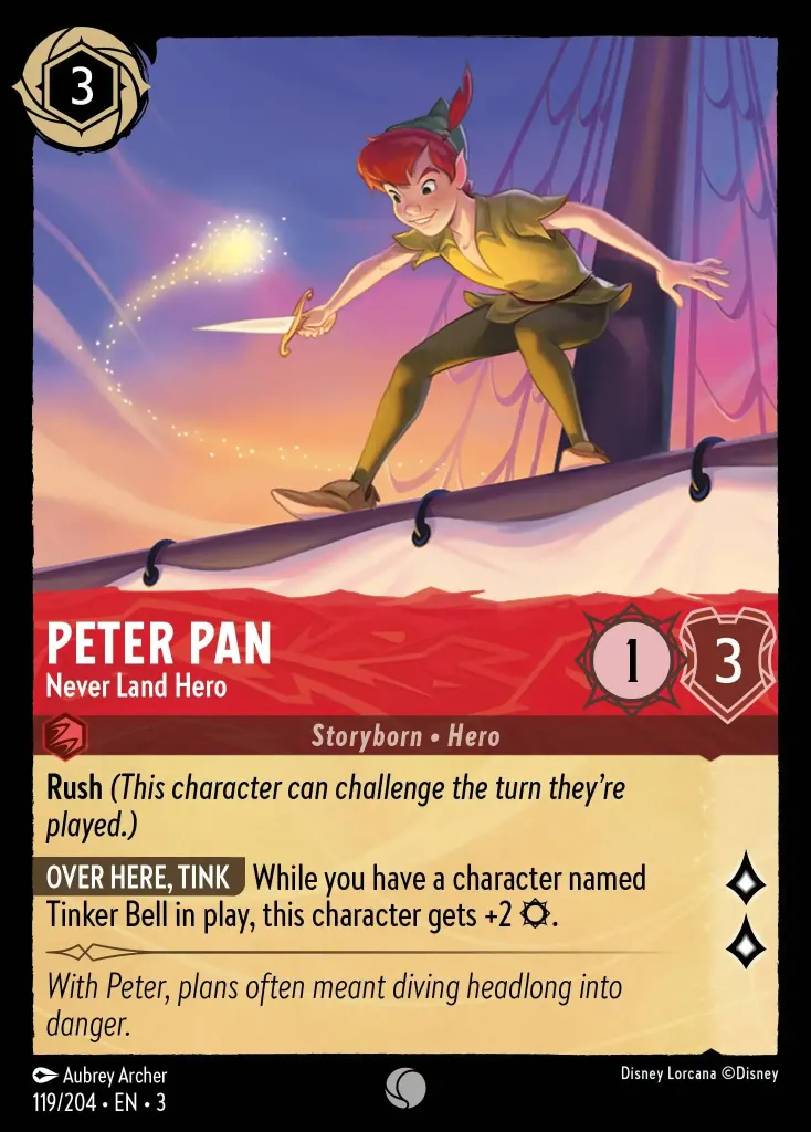 Peter Pan - Never Land Hero: **Rush** _(This character can challenge the turn they're played.)_


**OVER HERE, TINK** While you have a character named Tinker Bell in play, this character gets +2 {S}.