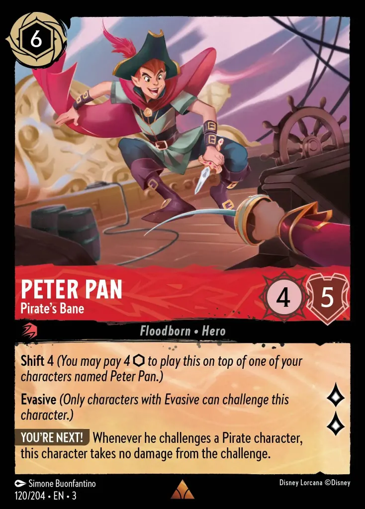 Peter Pan - Pirate's Bane: **Shift** 4 _(You may pay 4 ink to play this on top of one of your characters named Peter Pan.)_


**Evasive** _(Only characters with Evasive can challenge this character.)_


**YOU'RE NEXT!** Whenever he challenges a Pirate character, this character takes no damage from the challenge.