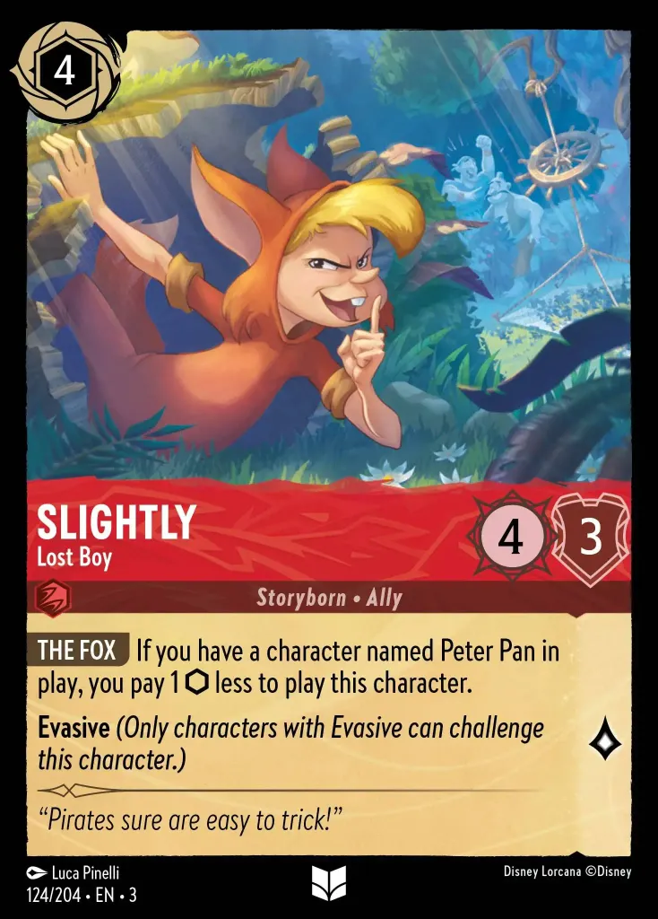 Slightly - Lost Boy: **THE FOX** If you have a character named Peter Pan in play, you pay 1 {I} less to play this character.


**Evasive** _(Only characters with Evasive can challenge this character.)_