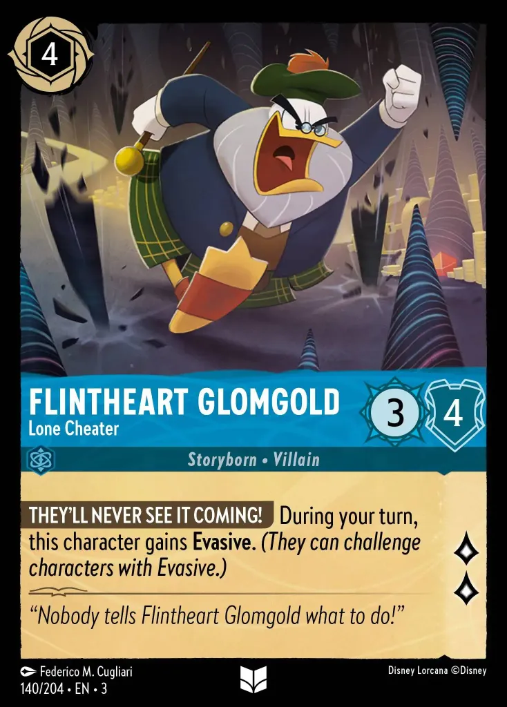 Flintheart Glomgold - Lone Cheater: **THEY'LL NEVER SEE IT COMING!** During your turn, this character gains **Evasive**. _(They can challenge characters with Evasive.)_