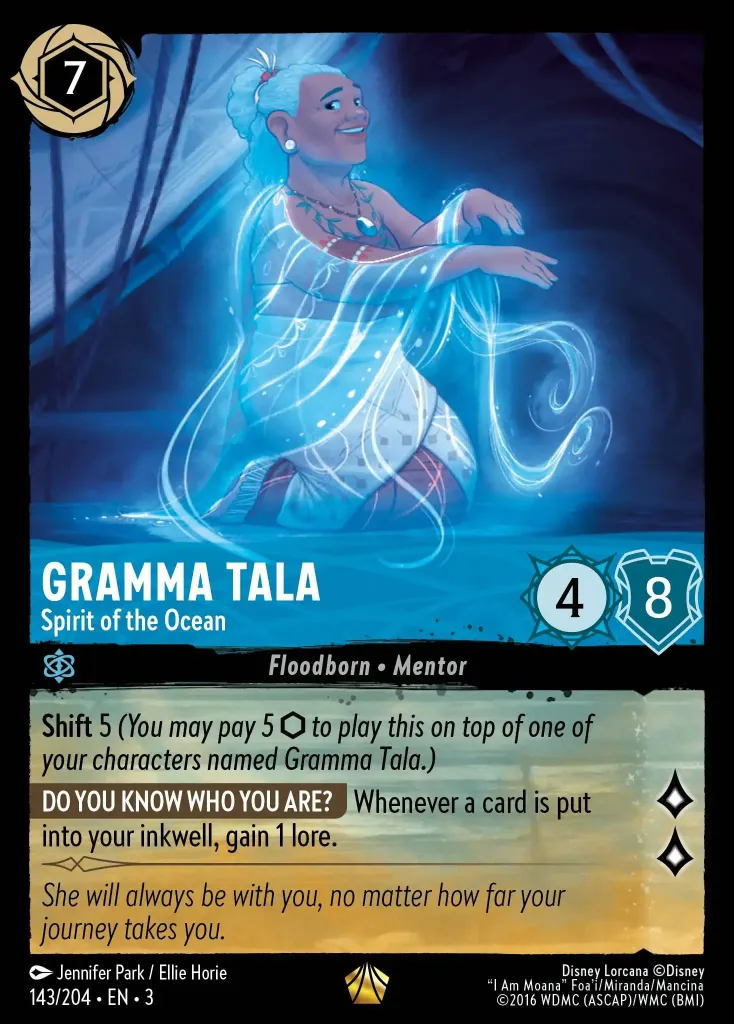 Gramma Tala - Spirit of the Ocean: **Shift** 5 _(You may pay 5 {I} to play this on top of one of your characters named Gramma Tala.)_


**DO YOU KNOW WHO YOU ARE?** Whenever a card is put into your inkwell, gain 1 lore.