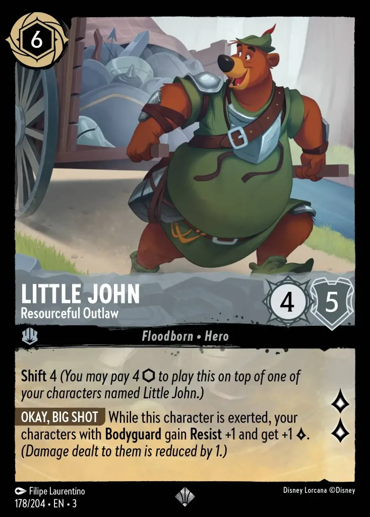 Little John - Resourceful Outlaw: **Shift** 4 _(You may pay 4 {I} to play this on top of one of your characters named Little John.)_

**OKAY, BIG SHOT** While this character is exerted, your characters with **Bodyguard** gain **Resist** +1 and get +1 {L}. _(Damage dealt to them is reduced by 1.)_