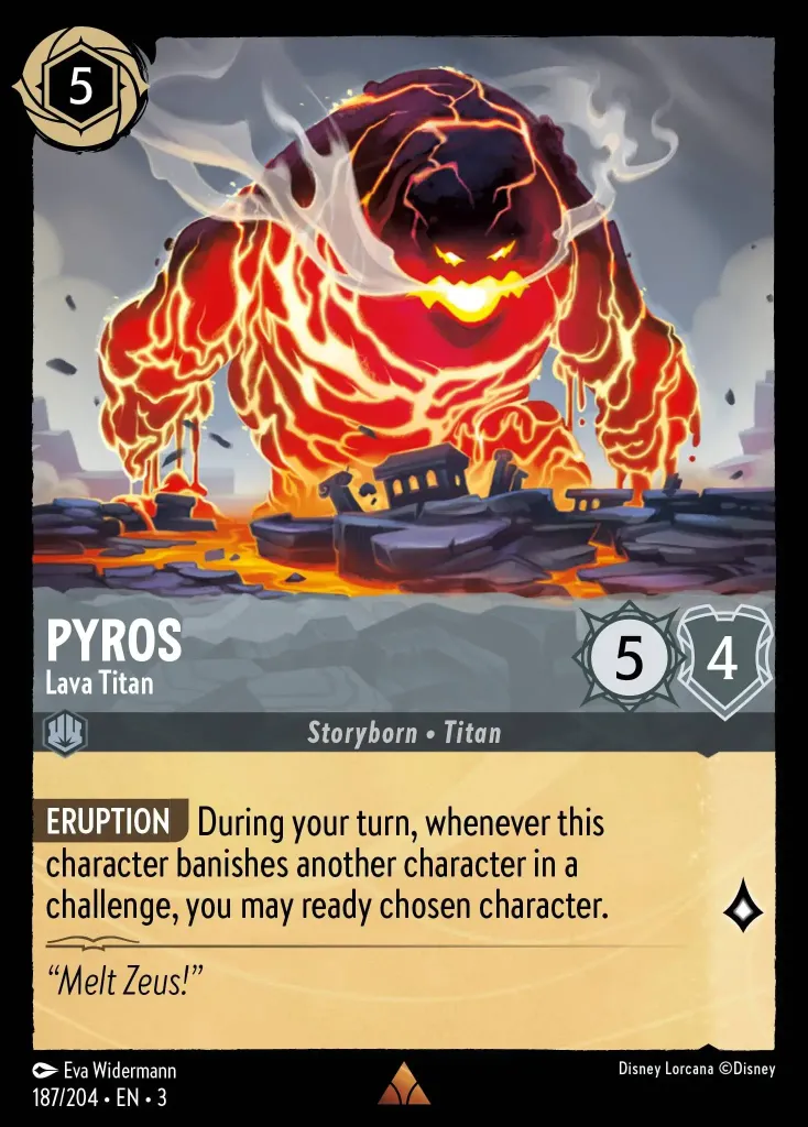 Pyros - Lava Titan: **ERUPTION** During your turn, whenever this character banishes another character in a challenge, you may ready chosen character.