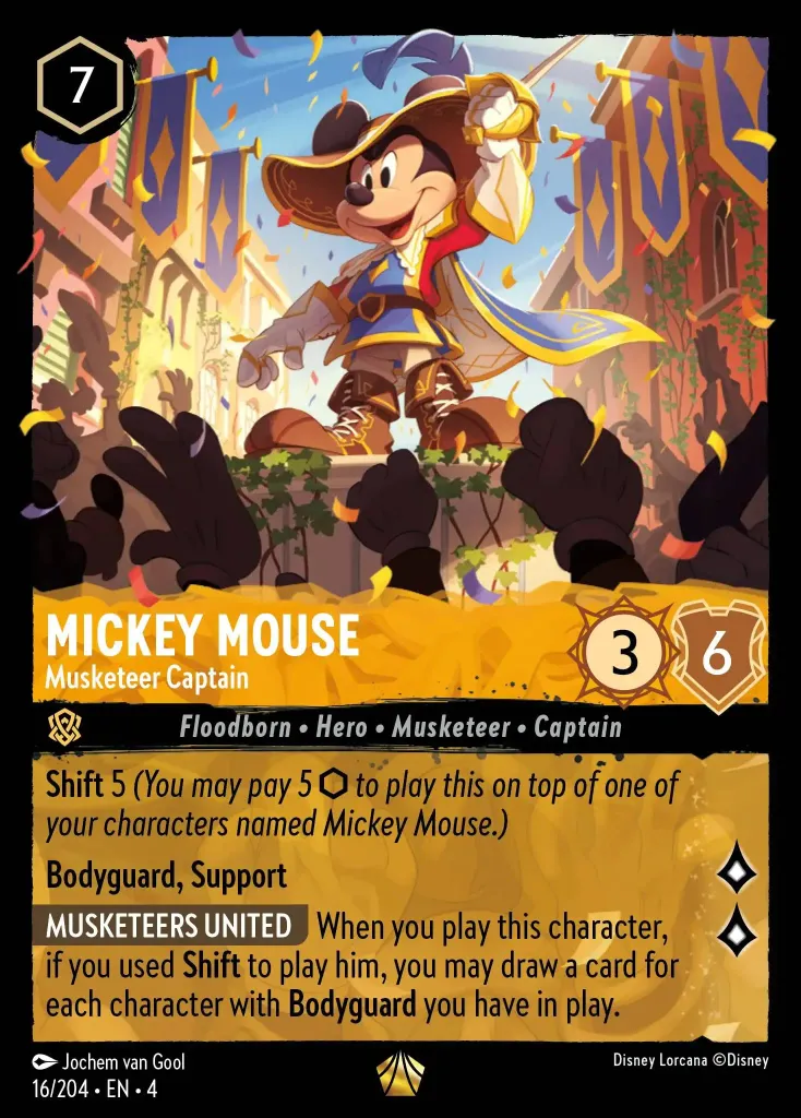 Mickey Mouse - Musketeer Captain: **Shift** 5 _You may pay 5 {I} to play this on top of one of your characters named Mickey Mouse.)_

**Bodyguard**, **Support**


**MUSKETEERS UNITED** When you play this character, if you used **Shift** to play him, you may draw a chard for each character with **Bodyguard** you have in play.