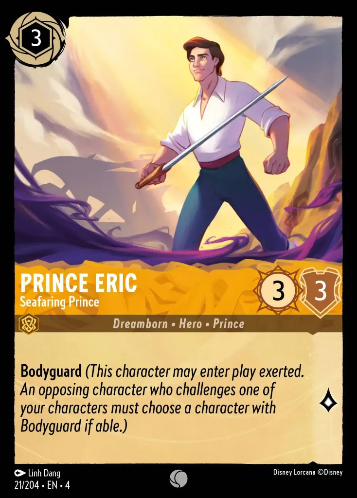Prince Eric - Seafaring Prince: **Bodyguard** _(This character may enter play exerted. An opposing character who challenges one of your character must chose one with Bodyguard if able.)_