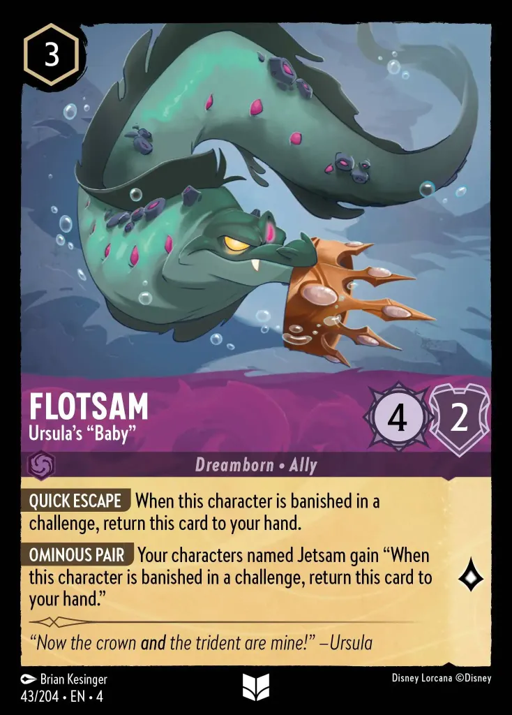 Flotsam - Ursula's "Baby": **QUICK ESCAPE** When this character is banished in a challenge, return this card to your hand.


**OMINOUS PAIR** Your characters named Jetsam gain "When this character is banished in a challenge, return this card to your hand."