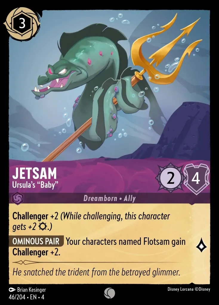 Jetsam - Ursula's "Baby": **Challenger** +2 _(While challenging, this character gets +2 {S}.)_


**OMINOUS PAIR** Your characters named Flotsam gain **Challenger** +2.