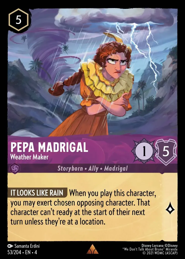 Pepa Madrigal - Weather Maker: **IT LOOKS LIKE RAIN** When you play this character, you may exert chosen opposing character. That character can't ready at the start of their next turn unless you're at a location.