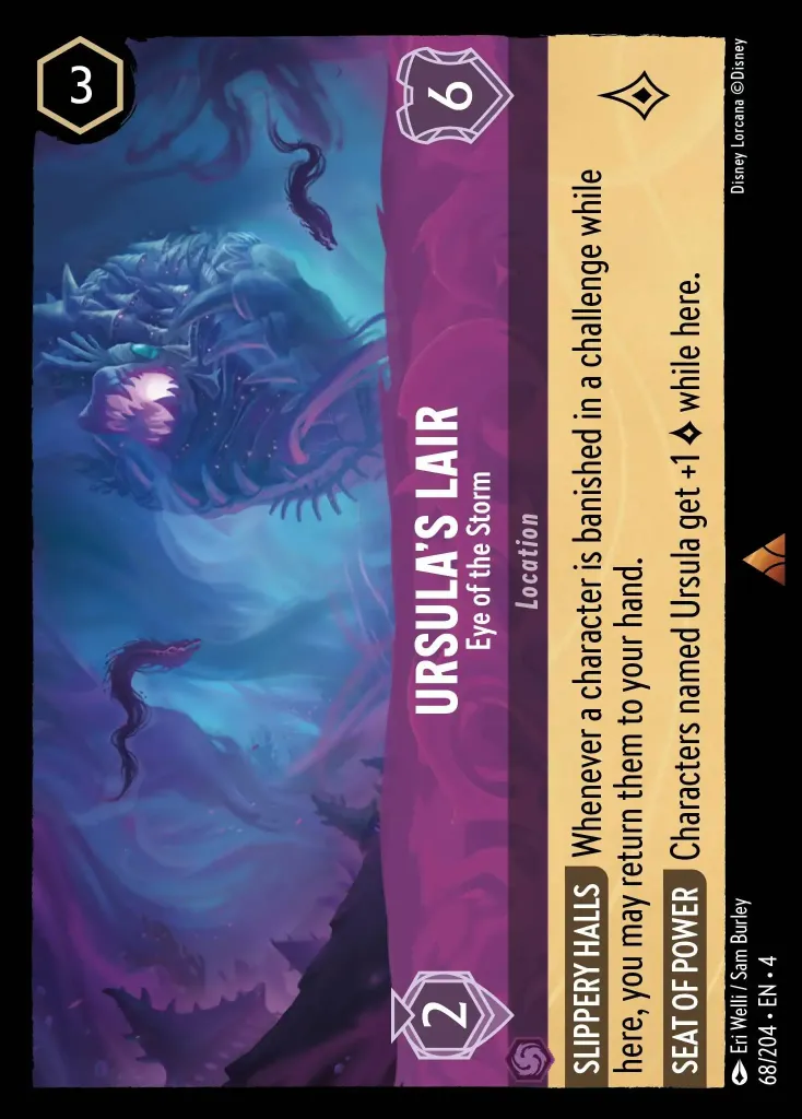 Ursula's Lair - Eye of the Storm: **SLIPPERY HALLS** Whenever a characters is banished in a challenge while here, you may return them to your hand. 


**SEAT OF POWER** Characters named Ursula get +1 {L} while here.
