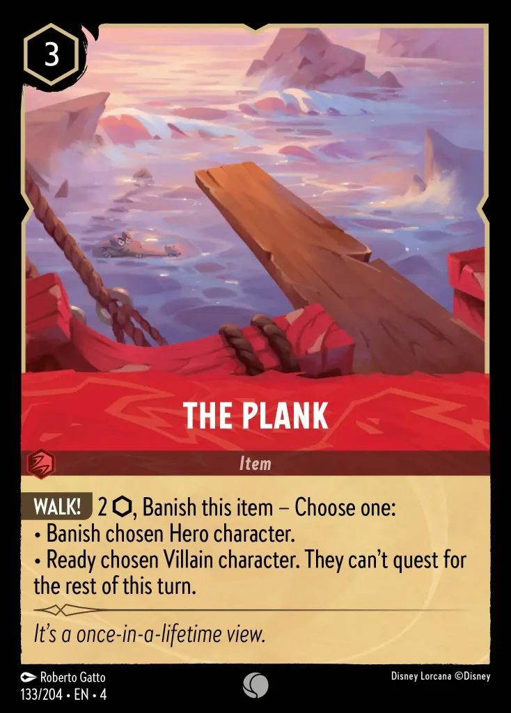 The Plank: **WALK!** 2 {I}, Banish this item - Choose one:
· Banish chosen Hero character.
· Ready chosen Villain character. They can't quest for the rest of this turn.