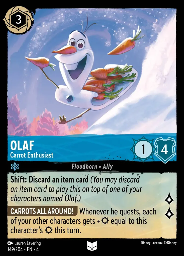 Olaf - Carrot Enthusiast: **Shift: Discard an item card** _(You may discard an item card to play this on top of one of your characters named Olaf.)_

**CARROTS ALL AROUND!** Whenever he quests, each of your other characters gets +{S} equal to this character's {S} this turn.