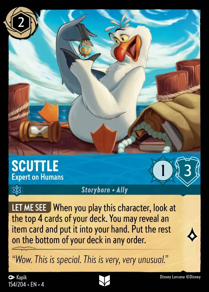 Scuttle - Expert on Humans: **LET ME SEE** When you play this character, look at the top 4 cards of your deck. You may reveal an item card and put it in your hand. Put the rest on the bottom of your deck in any order.