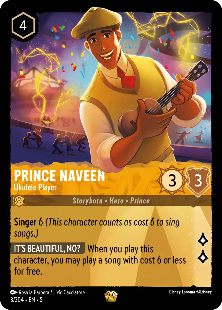 Prince Naveen - Ukulele Player: **Singer 6** _(This character counts as cost 6 to sing songs.)_
**IT'S BEAUTIFUL NO?** When you play this character, you may play a song with cost 6 or less for free.