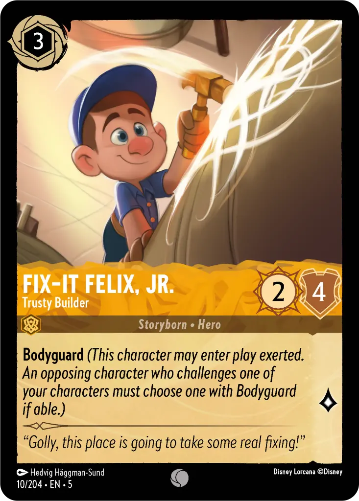 FixIt Felix, Jr. - Trusty Builder: **Bodyguard** _(This character may enter play exerted. An opposing character who challenges one of your characters must choose one with Bodyguard if able.)_