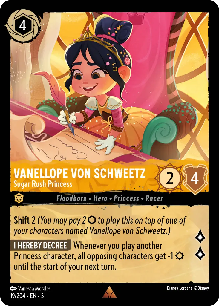 Vanellope von Schweetz - Sugar Rush Princess: **Shift** 2 _You may pay 2 {I} to play this on top of one of your characters named Vanellope von Schweetz.)_
 
**I HEARBY DECREE** Whenever you play another Princess character, all opposing characters get -1 {S} until the start of your next turn.
