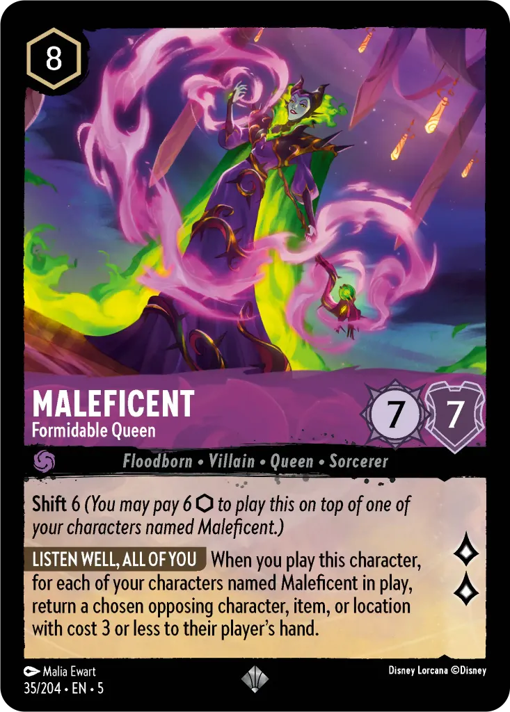 Maleficent - Formidable Queen: **Shift** 6 _You may pay 6 {I} to play this on top of one of your characters named Maleficent.)_
 
**EVERYONE LISTEN** When you play this character, for each character named Maleficent you have in play, return chosen opposing character, item, or location of cost 3 or less to their player's hand.