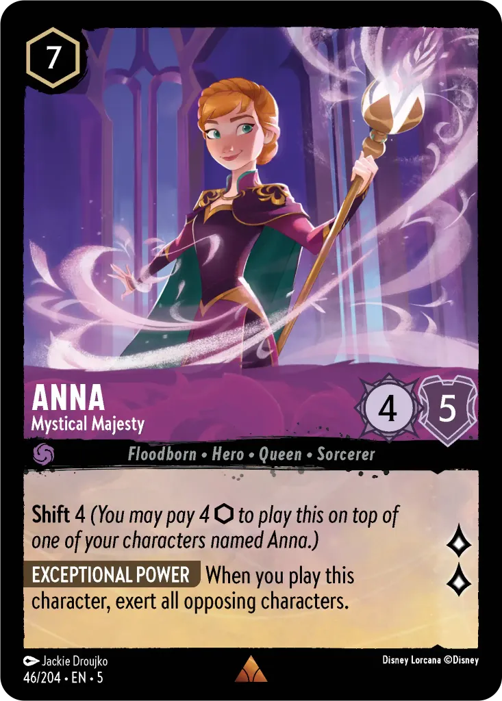 Anna - Mystical Majesty: **Shift** 4 _You may pay 4 {I} to play this on top of one of your characters named Anna.)_
  
**EXCEPTIONAL POWER** When you play this character, exert all opposing characters.