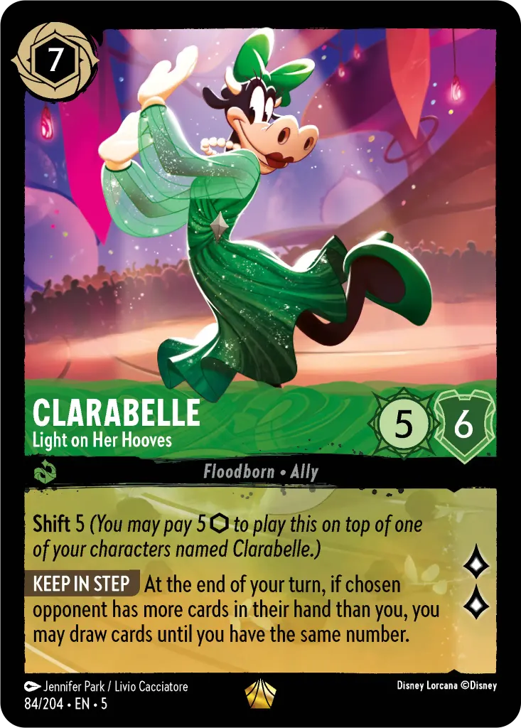 Clarabelle - Light on Her Hooves: **Shift** 5 _You may pay 5 {I} to play this on top of one of your characters named Clarabelle.)_
 
**KEEP IN STEP** At the end of your turn, if chosen opponent has more cards in their hand than you, you may draw cards until you have the same number.