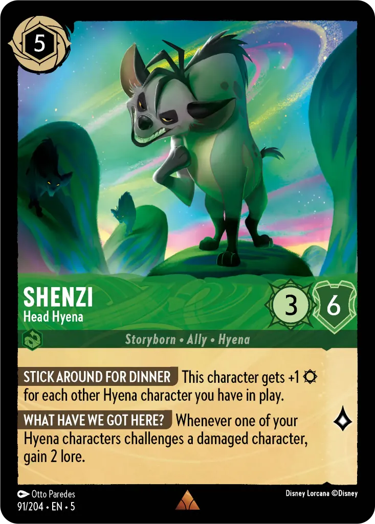Shenzi - Head Hyena: **STICK AROUND FOR DINNER** This character gets +1 {S} for each other Hyena character you have in play. **WHAT HAVE WE GOT HERE?** Whenever one of your Hyena characters challenges a damaged character, gain 2 lore.