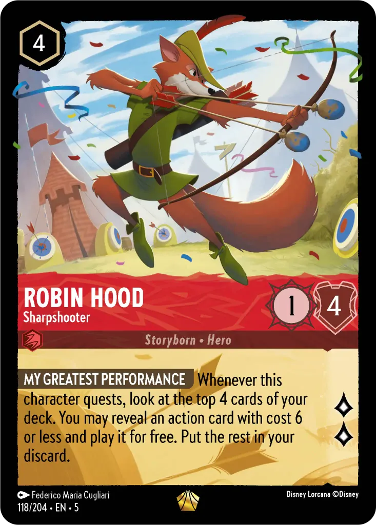 Robin Hood - Sharpshooter: **MY GREATEST PERFORMANCE** Whenever this character quests, look at the top 4 cards of your deck. You may reveal an action card with cost 6 or less and play it for free. Put the rest in your discard.