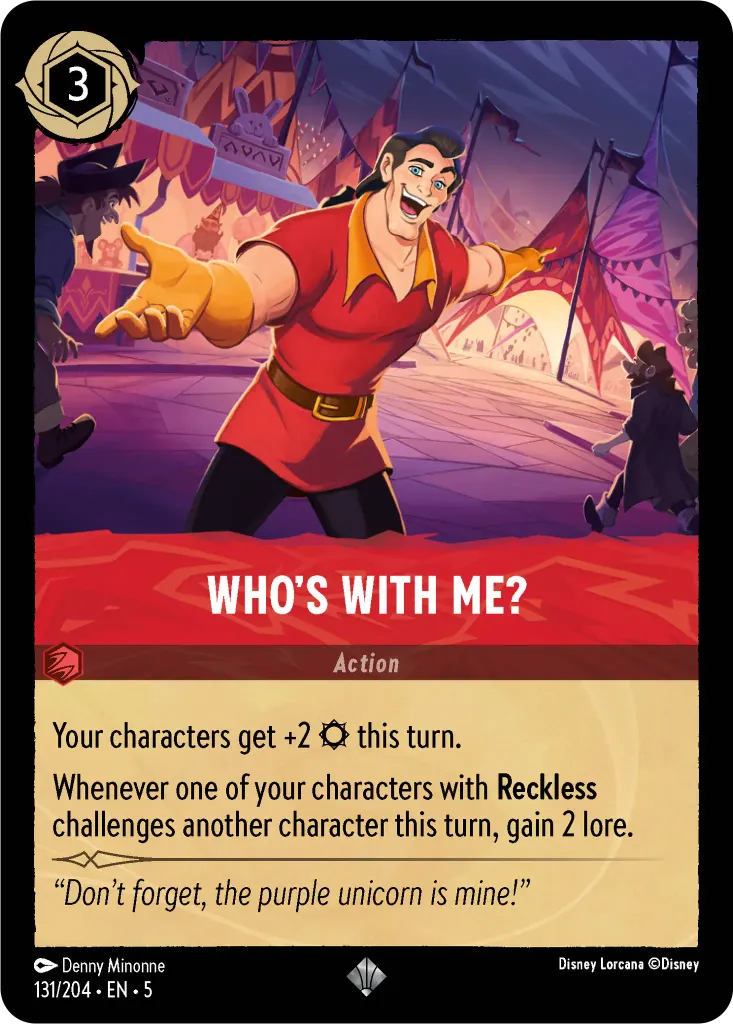 Who's With Me?: Your characters get +2 {S} this turn. 
Whenever one of your characters with **Reckless** challenges another character this turn, gain 2 lore.