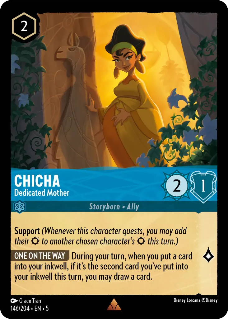 Chicha - Dedicated Mother: **Support** _(Whenever this character quests, you may add their {S} to another chosen character’s {S} this turn.)_ **ONE ON THE WAY** During your turn, when you put a card into your inkwell, if it’s the second card you’ve put into your inkwell this turn, you may draw a card.