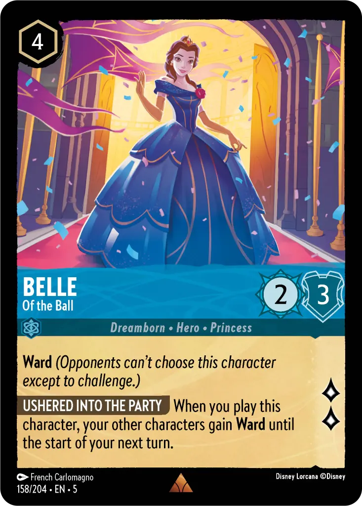 Belle - Of the Ball: **Ward** _(Opponents can't choose this character except to challenge.)_
 
**USHERED INTO THE PARTY** When you play this character, your other characters gain **Ward** until the start of your next turn.