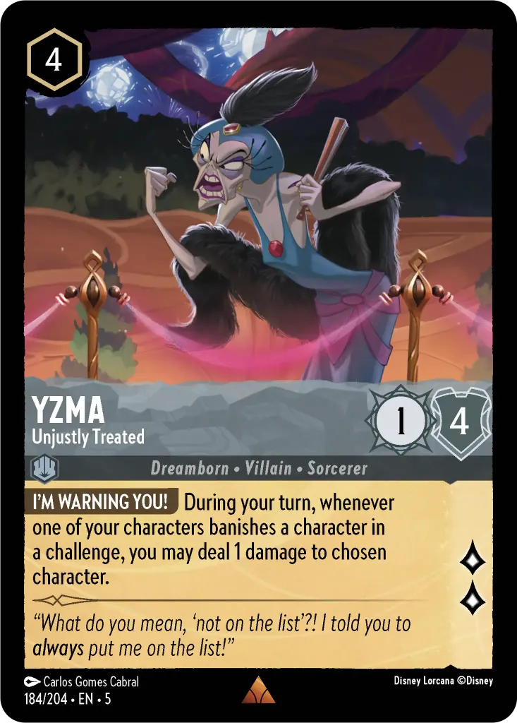 Yzma - Unjustly Treated: **I'M WARNING YOU!** During your turn, whenever one of your characters banishes a character in a challenge, you may deal 1 damage to chosen character.