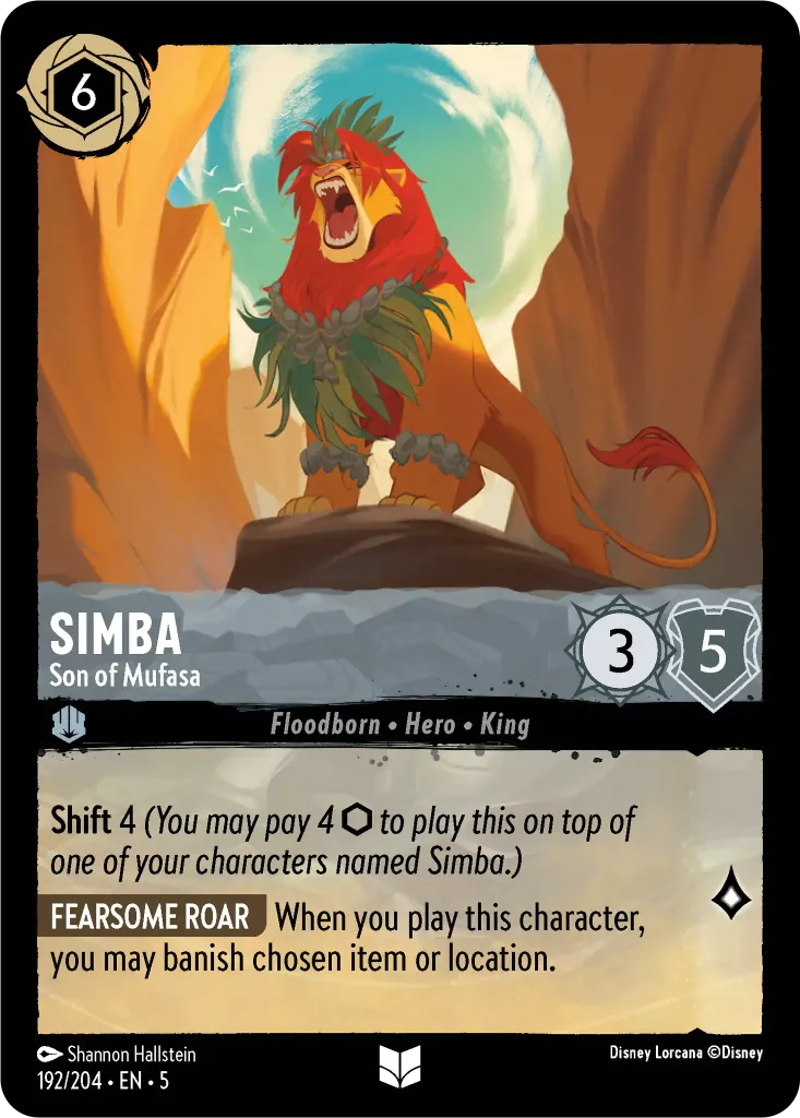 Simba - Son of Mufasa: **Shift** 4 _(You may pay 4 {I} to play this on top of one of your characters named Simba.)_ **FEARSOME ROAR** When you play this character, you may banish chosen item or location.