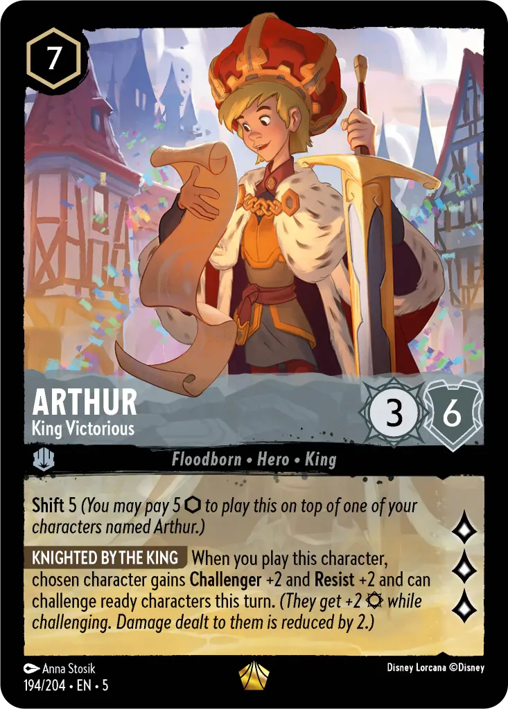 Arthur - King Victorious: **Shift** 5 _You may pay 5 {I} to play this on top of one of your characters named Arthur.)_
 
**KNIGHTED BY THE KING** When you play this character, chosen character gains **Challenger** +2 and **Resist** +2 and can challenge ready characters this turn. _(They get +2 {S} while challenging. Damage dealt to them is reduced by 2.)_