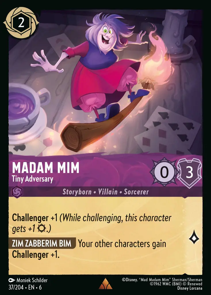 Madam Mim - Tiny Adversary: Challenger +1 (While challenging, this character gets +1 {S}.)
ZIM ZABBERIM ZIM Your other characters gain Challenger +1.