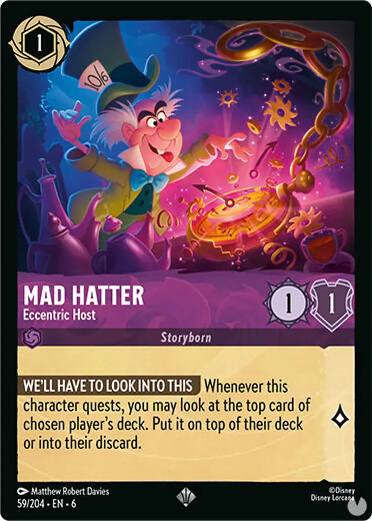 Mad Hatter - Eccentric Host: WE'LL HAVE TO LOOK INTO THIS Whenever this character quests, you may look at the top card of chosen player's deck. Put it on top of their deck or into their discard.