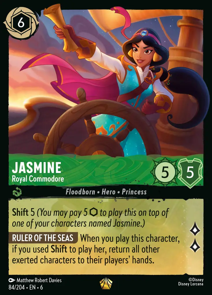 Jasmine - Royal Commodore: Shift 5 (You may pay 5 {I} to play this on top of one of your characters named Jasmine.)
RULER OF THE SEAS When you play this character, if you used Shift to play her, return all other exerted characters to their players’ hands.