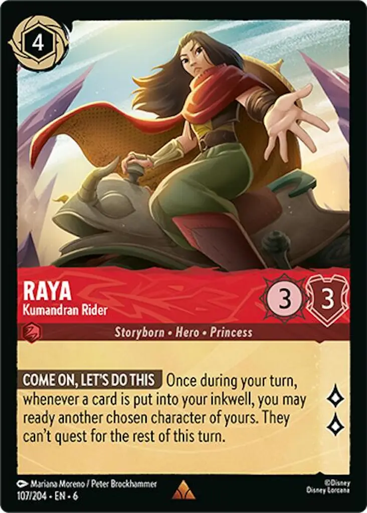 Raya - Kumandran Rider: COME ON, LET'S DO THIS Once during your turn, whenever a card is put into your inkwell, you may ready another chosen character of yours. They can't quest for the rest of this turn.