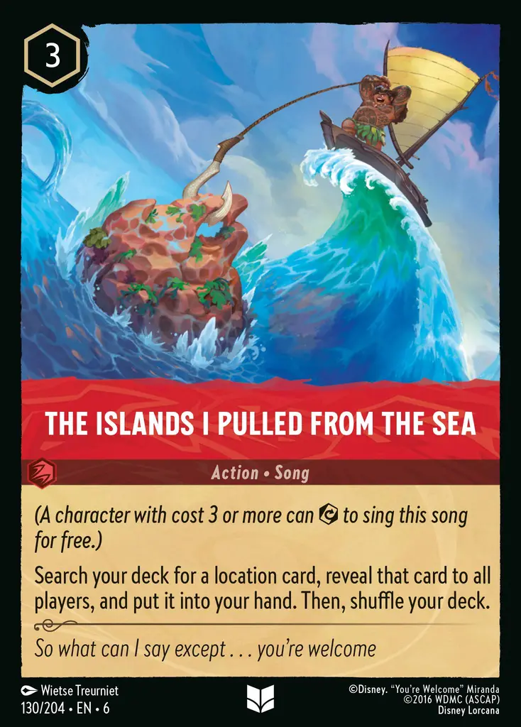 The Islands I Pulled From The Sea: (A character with cost 3 or more can {E} to sing this song for free.)
Search your deck for a location card, reveal that card to all players, and put it into your hand. Then, shuffle your deck.