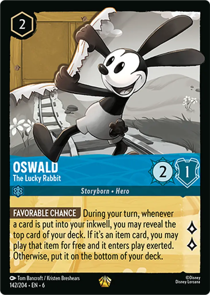 Oswald - The Lucky Rabbit: FAVORABLE CHANCE During your turn, whenever a card is put into your inkwell, you may reveal the top card of your deck. If it's an item card, you may play that item for free and they enter play exerted. Otherwise put it on the bottom of your deck.