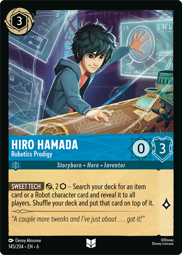 Hiro Hamada - Robotics Prodigy: **SWEET TECH**  {E}, 2 {I} − Search your deck for an item card or a Robot character card and reveal it to all players. Shuffle your deck and put that card on top of it.
