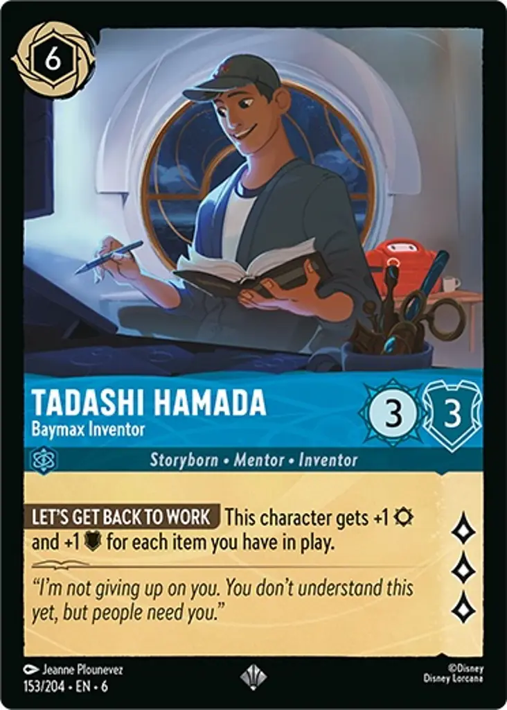 Tadashi Hamada - Baymax Inventor: LET'S GET BACK TO WORK This character gets +1 {S} and +1 {W} for each item you have in play.