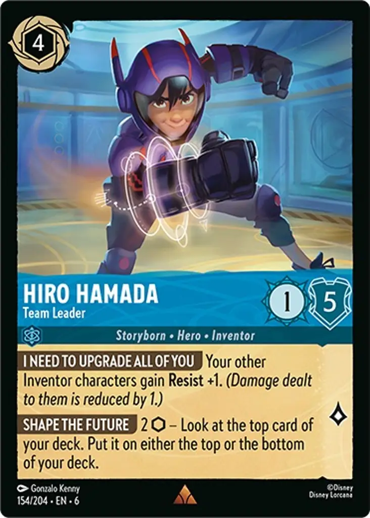 Hiro Hamada - Team Leader: **I NEED TO UPGRADE ALL OF YOU** Your other Inventor characters gain **Resist** +1. _(Damage dealt to them is reduced by 1.)_

**SHAPE THE FUTURE** 2 {I} − Look at the top card of your deck. Put it on either the top or the bottom of your deck.