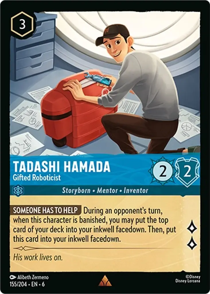 Tadashi Hamada - Gifted Roboticist: SOMEONE HAS TO HELP During an opponent’s turn, when this character is banished, you may put the top card of your deck into your inkwell facedown. Then, put this card into your inkwell facedown.